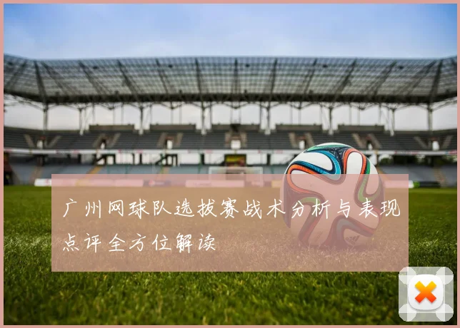 广州网球队选拔赛战术分析与表现点评全方位解读