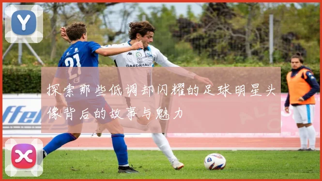 探索那些低调却闪耀的足球明星头像背后的故事与魅力