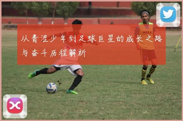 从青涩少年到足球巨星的成长之路与奋斗历程解析