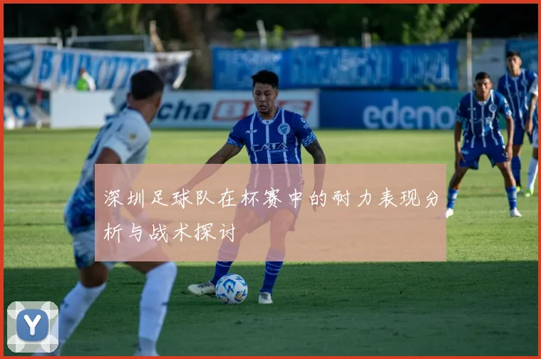 深圳足球队在杯赛中的耐力表现分析与战术探讨