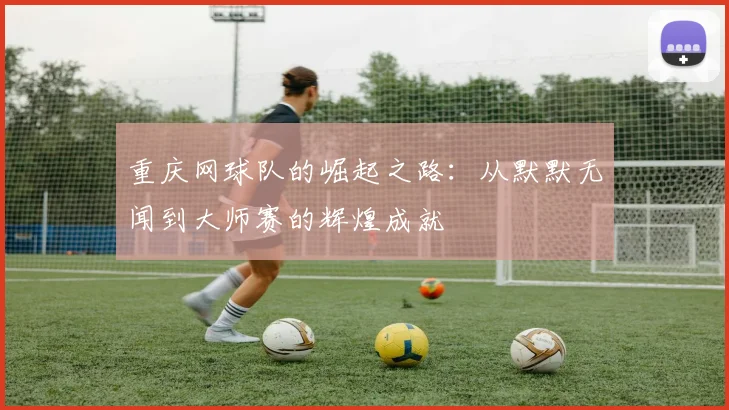 重庆网球队的崛起之路：从默默无闻到大师赛的辉煌成就