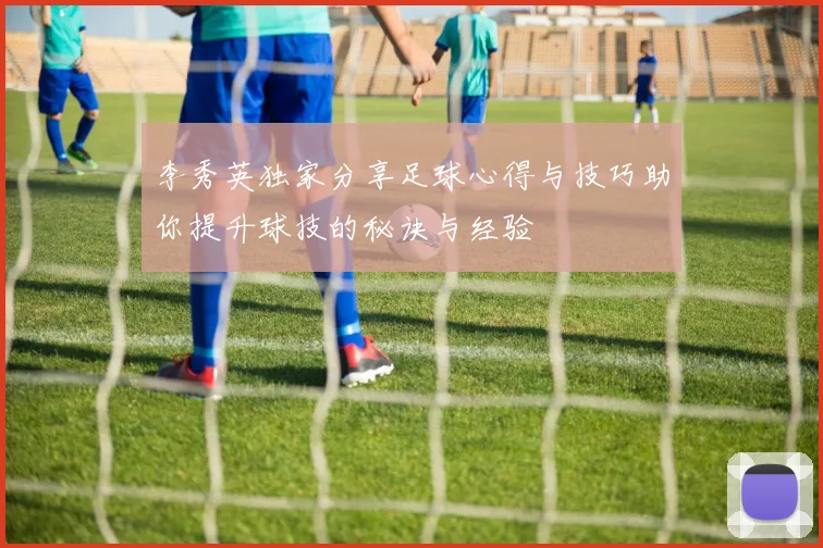 李秀英独家分享足球心得与技巧助你提升球技的秘诀与经验
