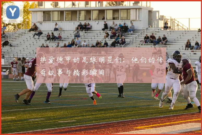 热爱德甲的足球明星们：他们的传奇故事与精彩瞬间