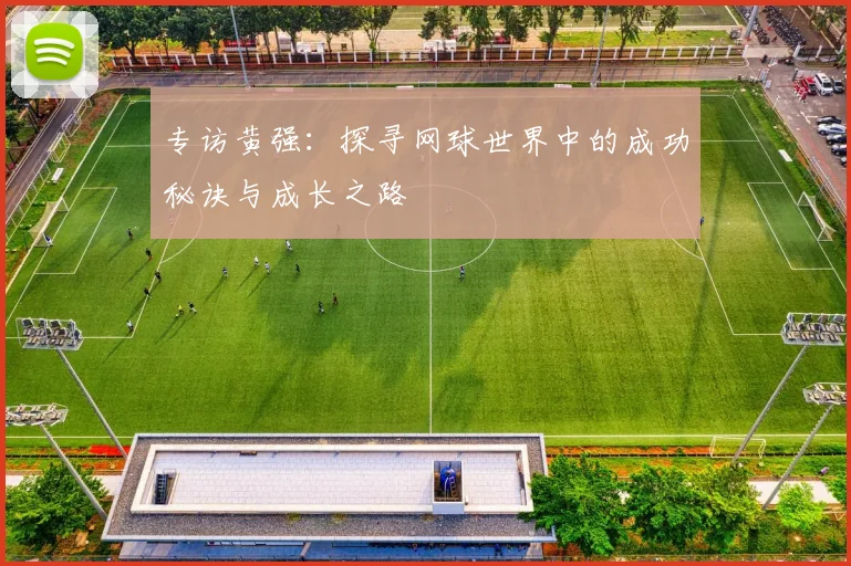 专访黄强：探寻网球世界中的成功秘诀与成长之路