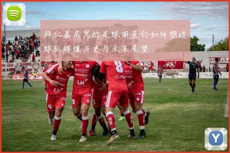 拜仁慕尼黑的足球明星们如何塑造球队辉煌历史与未来展望