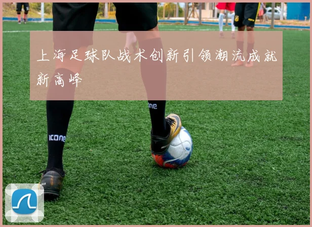 上海足球队战术创新引领潮流成就新高峰