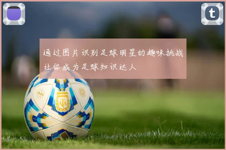 通过图片识别足球明星的趣味挑战让你成为足球知识达人