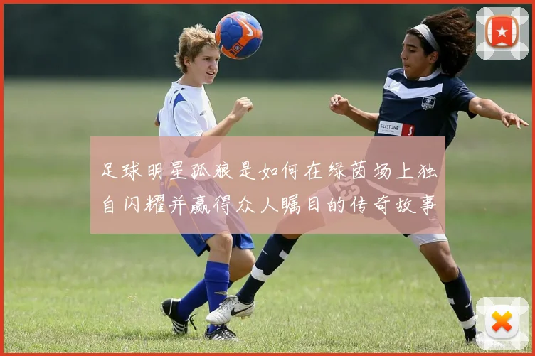 足球明星孤狼是如何在绿茵场上独自闪耀并赢得众人瞩目的传奇故事