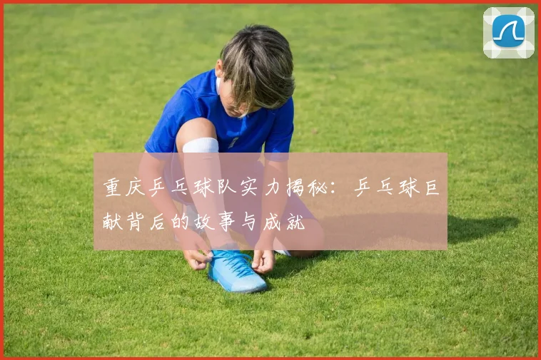 重庆乒乓球队实力揭秘：乒乓球巨献背后的故事与成就