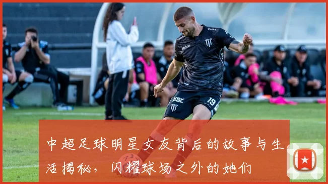 中超足球明星女友背后的故事与生活揭秘，闪耀球场之外的她们