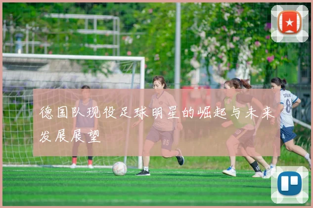 德国队现役足球明星的崛起与未来发展展望
