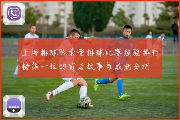 上海排球队荣登排球比赛经验排行榜第一位的背后故事与成就分析