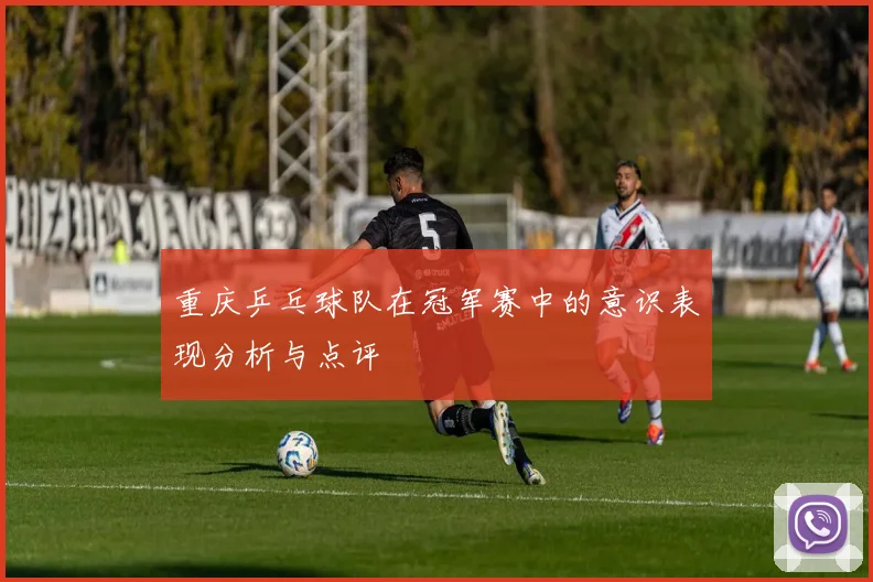 重庆乒乓球队在冠军赛中的意识表现分析与点评