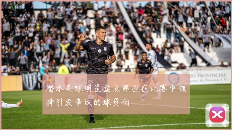 潜水足球明星盘点那些在比赛中假摔引发争议的球员们