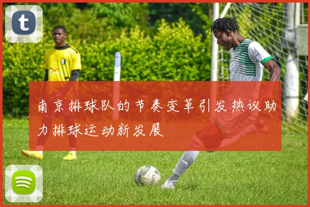 南京排球队的节奏变革引发热议助力排球运动新发展