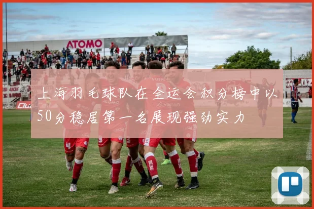 上海羽毛球队在全运会积分榜中以50分稳居第一名展现强劲实力