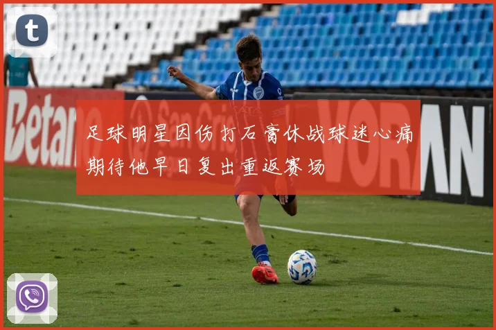足球明星因伤打石膏休战球迷心痛期待他早日复出重返赛场