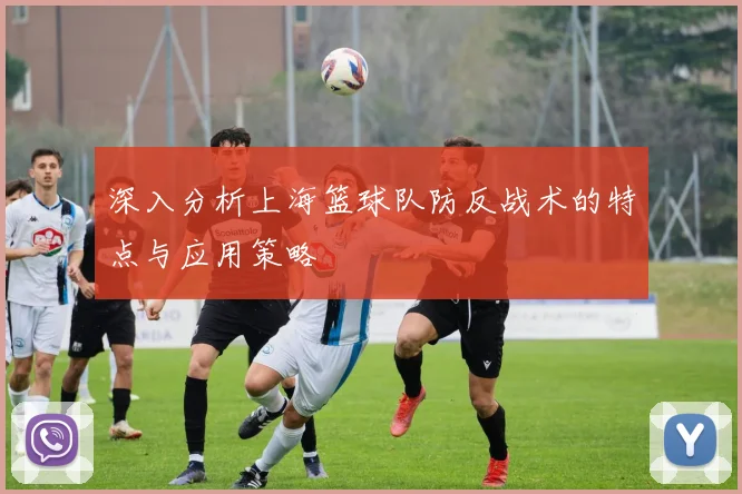 深入分析上海篮球队防反战术的特点与应用策略