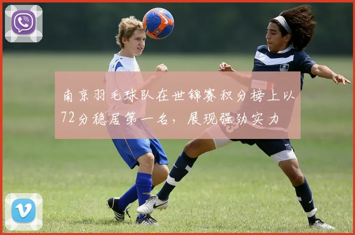 南京羽毛球队在世锦赛积分榜上以72分稳居第一名，展现强劲实力