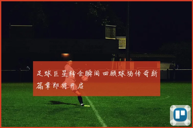 足球巨星转会瞬间回顾球场传奇新篇章即将开启