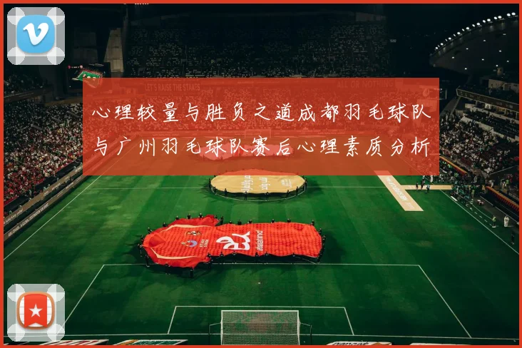 心理较量与胜负之道成都羽毛球队与广州羽毛球队赛后心理素质分析