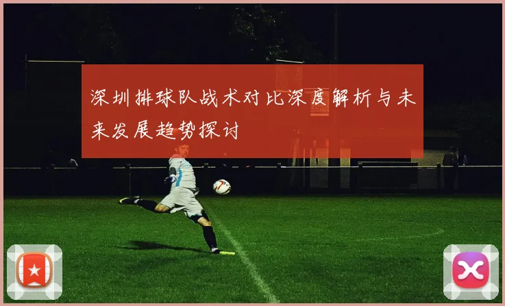 深圳排球队战术对比深度解析与未来发展趋势探讨