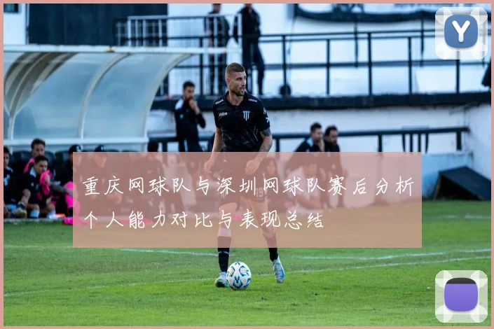 重庆网球队与深圳网球队赛后分析个人能力对比与表现总结