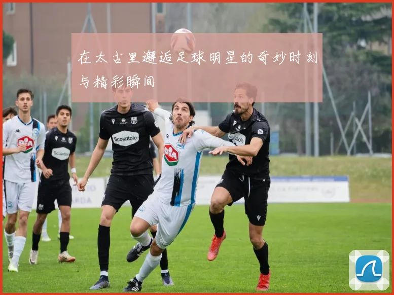 在太古里邂逅足球明星的奇妙时刻与精彩瞬间