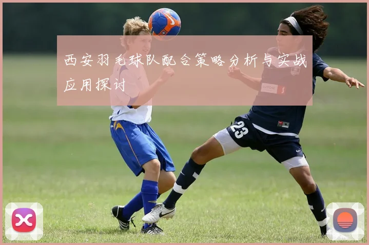 西安羽毛球队配合策略分析与实战应用探讨