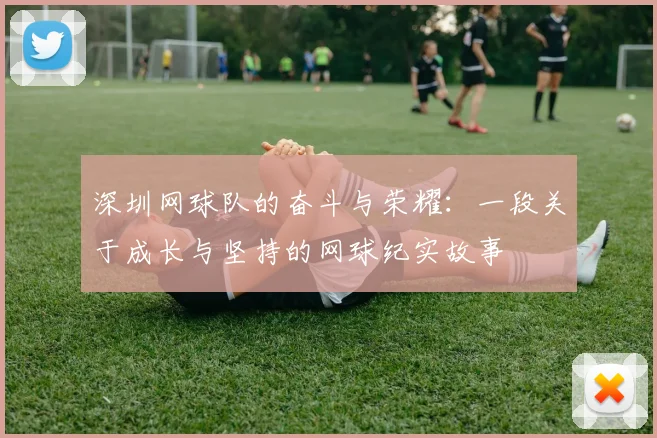 深圳网球队的奋斗与荣耀：一段关于成长与坚持的网球纪实故事