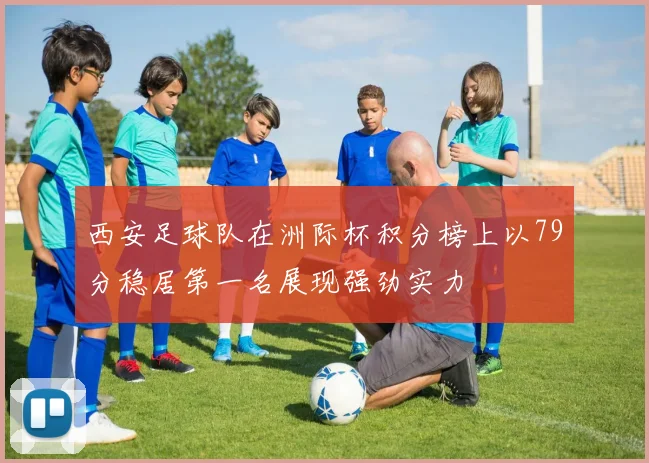 西安足球队在洲际杯积分榜上以79分稳居第一名展现强劲实力