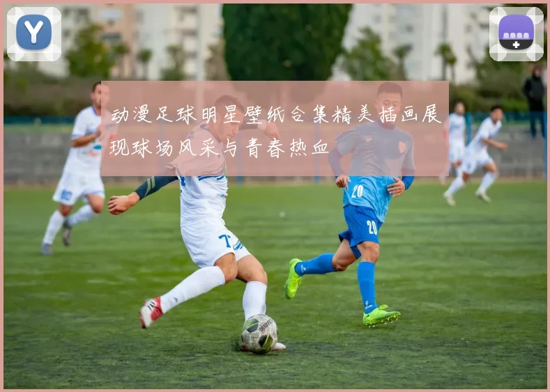 动漫足球明星壁纸合集精美插画展现球场风采与青春热血