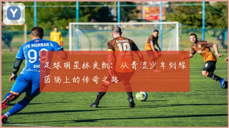 足球明星林良凯：从青涩少年到绿茵场上的传奇之路