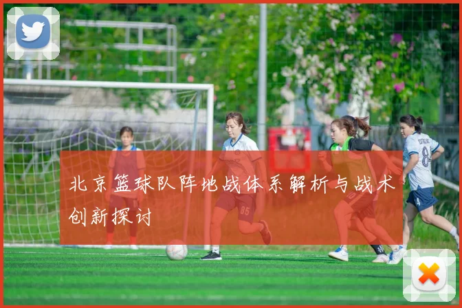 北京篮球队阵地战体系解析与战术创新探讨