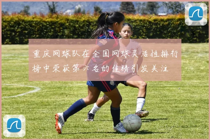 重庆网球队在全国网球灵活性排行榜中荣获第六名的佳绩引发关注