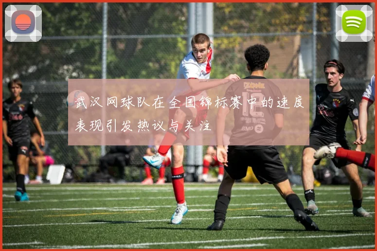 武汉网球队在全国锦标赛中的速度表现引发热议与关注