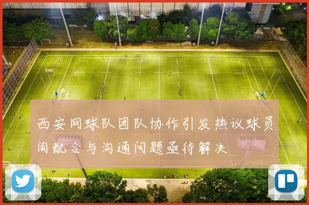 西安网球队团队协作引发热议球员间配合与沟通问题亟待解决