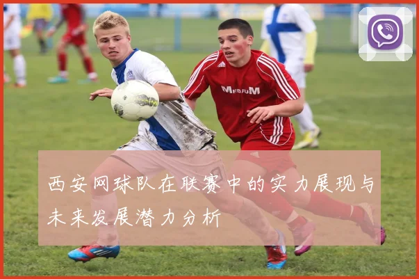 西安网球队在联赛中的实力展现与未来发展潜力分析