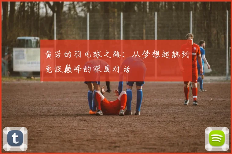 黄芳的羽毛球之路：从梦想起航到竞技巅峰的深度对话