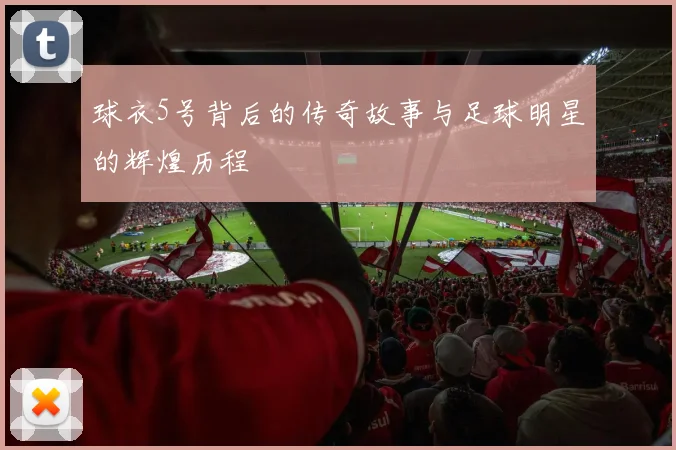 球衣5号背后的传奇故事与足球明星的辉煌历程