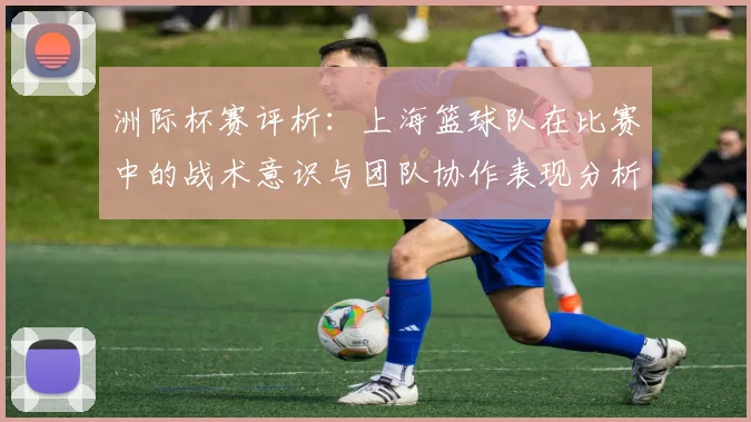 洲际杯赛评析：上海篮球队在比赛中的战术意识与团队协作表现分析