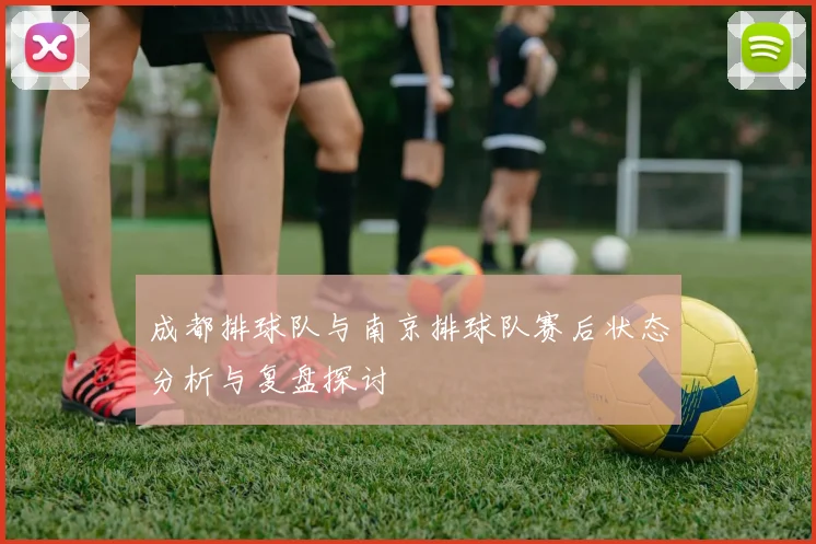 成都排球队与南京排球队赛后状态分析与复盘探讨