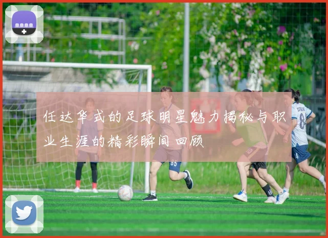 任达华式的足球明星魅力揭秘与职业生涯的精彩瞬间回顾