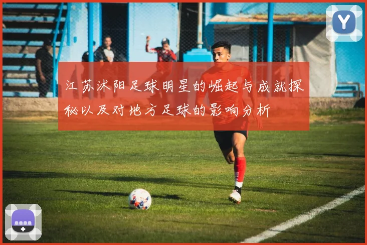 江苏沭阳足球明星的崛起与成就探秘以及对地方足球的影响分析