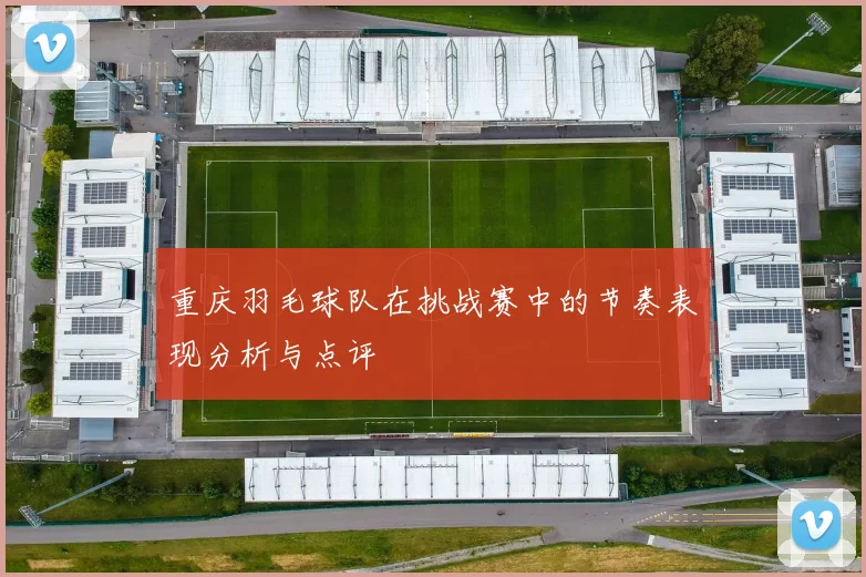 重庆羽毛球队在挑战赛中的节奏表现分析与点评