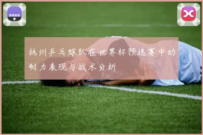 杭州乒乓球队在世界杯预选赛中的耐力表现与战术分析