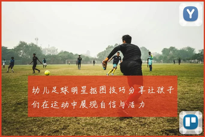 幼儿足球明星抠图技巧分享让孩子们在运动中展现自信与活力