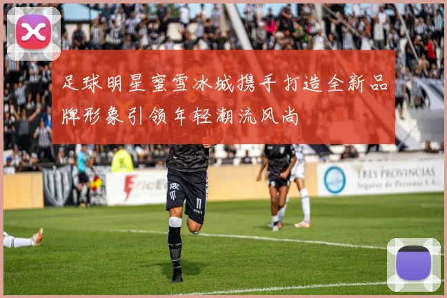 足球明星蜜雪冰城携手打造全新品牌形象引领年轻潮流风尚