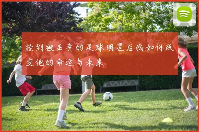 捡到被丢弃的足球明星后我如何改变他的命运与未来