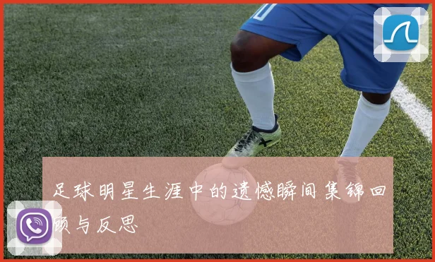 足球明星生涯中的遗憾瞬间集锦回顾与反思